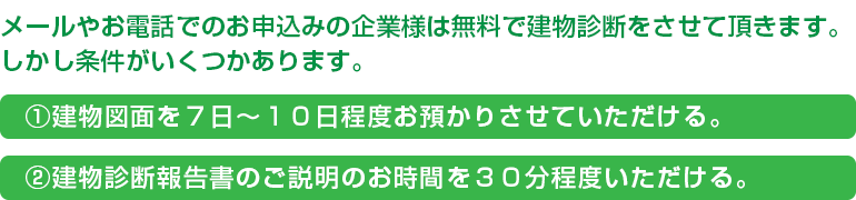 メールやお電話でのお申込みの企業様は無料で建物診断をさせて頂きます。しかし条件がいくつかあります。